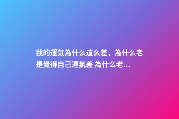 我的運氣為什么這么差，為什么老是覺得自己運氣差 為什么老是覺得自己運氣差